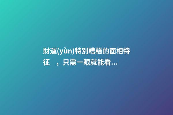 財運(yùn)特別糟糕的面相特征，只需一眼就能看出